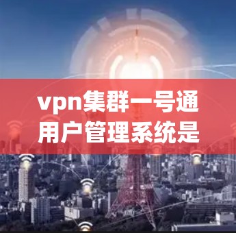 vpn集群一号通用户管理系统是一个用于管理多个端点连接到同一VPN服务器的工具，旨在控制访问权限，确保安全和高效。以下是该系统的主要功能和步骤