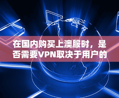 在国内购买上澳服时，是否需要VPN取决于用户的使用场景和需求。以下是详细的分析
