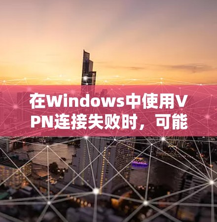 在Windows中使用VPN连接失败时，可能需要按照以下步骤进行检查和解决