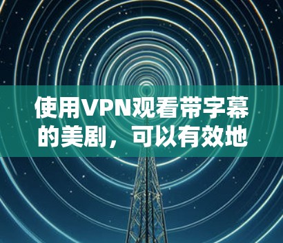 使用VPN观看带字幕的美剧，可以有效地解决安全和隐私问题，同时享受优质内容。以下是具体的步骤指南
