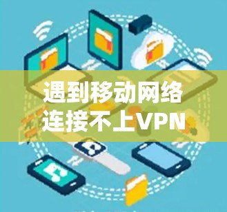 遇到移动网络连接不上VPN的问题时，可以按照以下步骤进行排查和解决