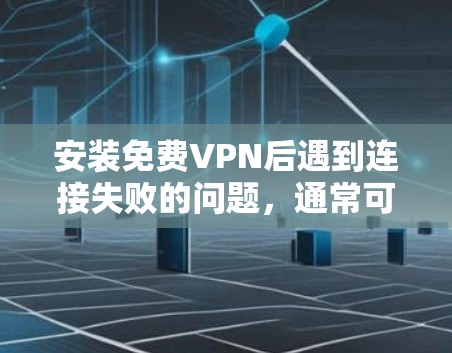安装免费VPN后遇到连接失败的问题，通常可以通过以下步骤解决