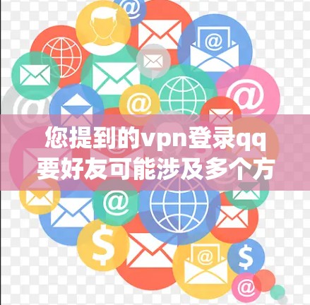您提到的vpn登录qq要好友可能涉及多个方面，包括 vine 和 QQ 的集成、VPN技术以及好友设置。以下是对常见情况的解释和建议
