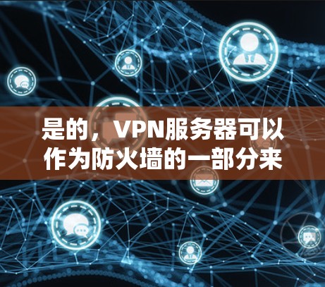 是的，VPN服务器可以作为防火墙的一部分来使用，具体取决于具体的配置和目的。以下是详细的解释