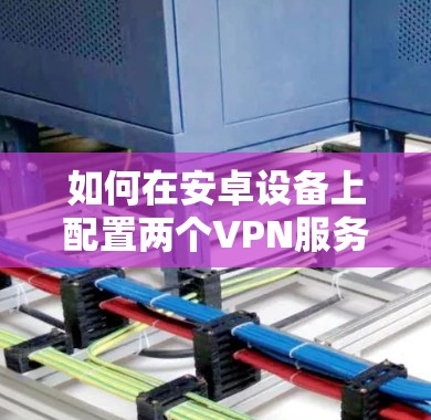 如何在安卓设备上配置两个VPN服务