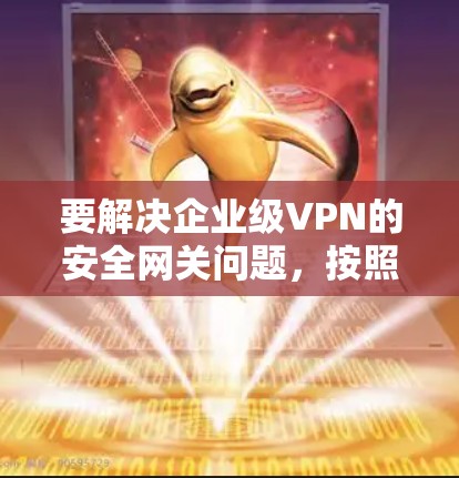要解决企业级VPN的安全网关问题，按照以下步骤逐步配置