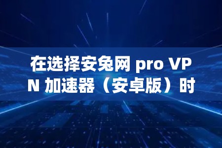 在选择安兔网 pro VPN 加速器（安卓版）时，关键在于根据您的具体需求和使用场景来做出选择。以下是对不同VPN加速器的总结和建议