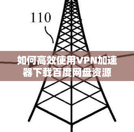 如何高效使用VPN加速器下载百度网盘资源