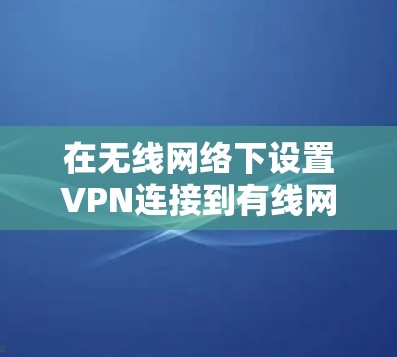 在无线网络下设置VPN连接到有线网络，可以确保数据安全和可靠传输。以下是详细的步骤指南