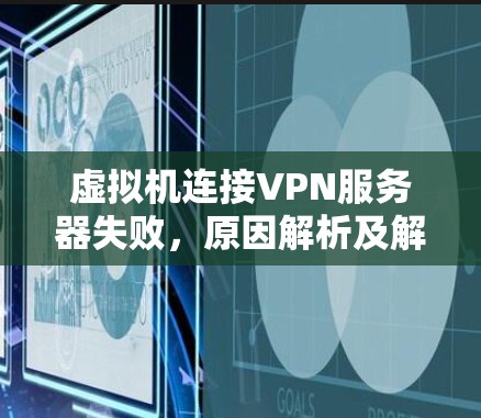 虚拟机连接VPN服务器失败，原因解析及解决方案
