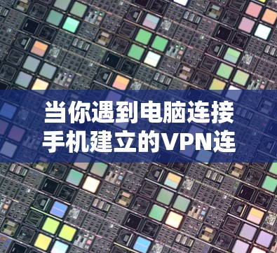 当你遇到电脑连接手机建立的VPN连接不上时，可以按照以下步骤排查和解决