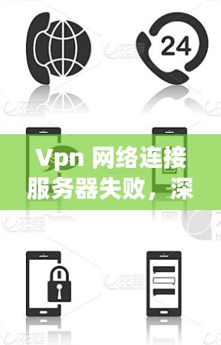 Vpn 网络连接服务器失败，深层分析与解决方案