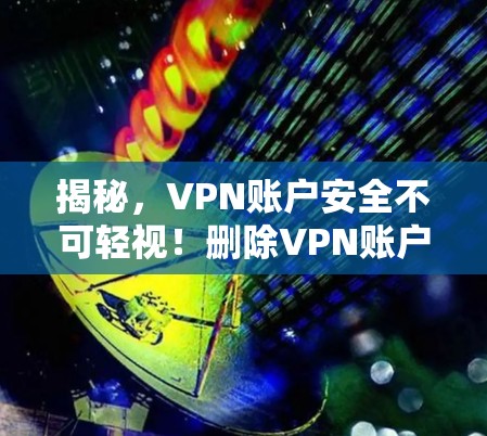 揭秘，VPN账户安全不可轻视！删除VPN账户需谨慎！