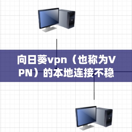 向日葵vpn（也称为VPN）的本地连接不稳定可能与以下因素有关