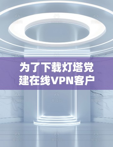为了下载灯塔党建在线VPN客户端并成功安装，您可以按照以下步骤操作