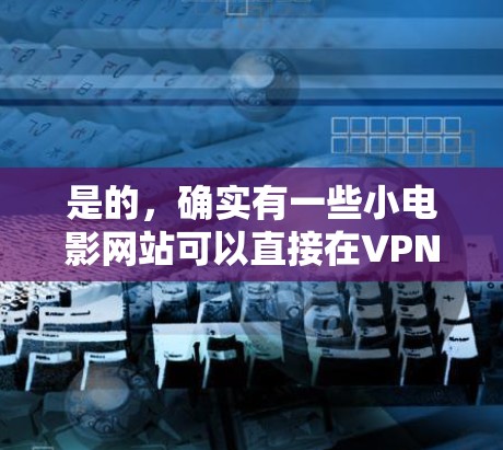 是的，确实有一些小电影网站可以直接在VPN平台上观看。以下是一些适合用VPN观看的小电影网站推荐