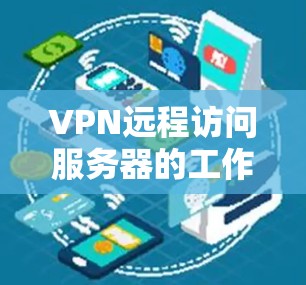 VPN远程访问服务器的工作流程可以分为以下几个步骤