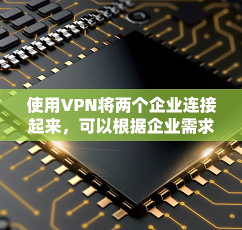 使用VPN将两个企业连接起来，可以根据企业需求和配置选择合适的VPN服务。以下是一些常见的步骤和方法