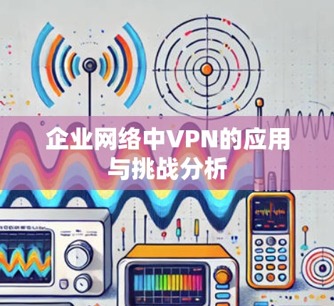 企业网络中VPN的应用与挑战分析