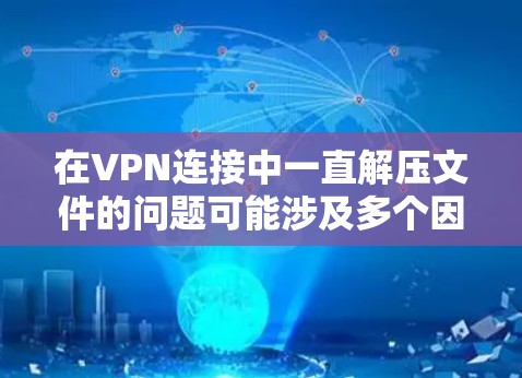 在VPN连接中一直解压文件的问题可能涉及多个因素，包括软件版本、VPN协议、解压工具的选择、配置设置以及软件安装等。以下是一些可能的原因和解决方法