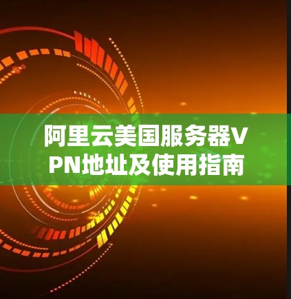 阿里云美国服务器VPN地址及使用指南