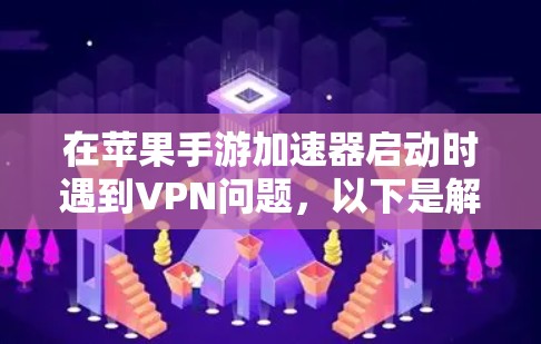 在苹果手游加速器启动时遇到VPN问题，以下是解决步骤