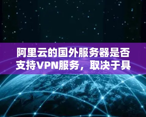 阿里云的国外服务器是否支持VPN服务，取决于具体的配置和协议。阿里云的服务器通常会根据特定的协议（如VPC VPN）来处理VPN连接。然而，具体的支持情况可能因服务器的配置和防火墙设置而异