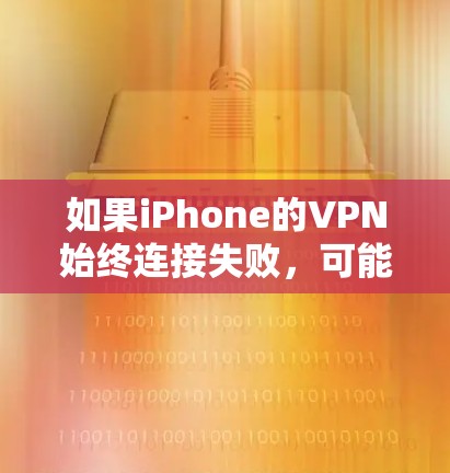如果iPhone的VPN始终连接失败，可能的原因包括以下几种