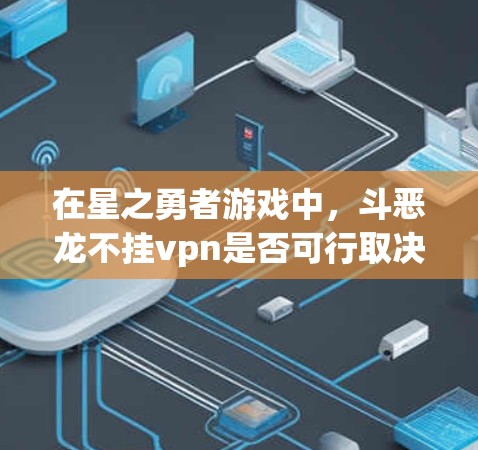 在星之勇者游戏中，斗恶龙不挂vpn是否可行取决于具体的游戏规则和机制。以下是一些关键点的总结