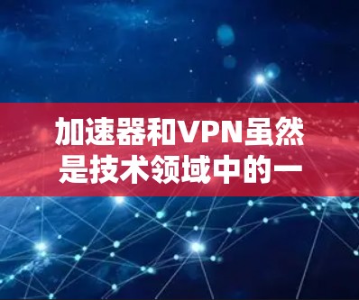 加速器和VPN虽然是技术领域中的一些术语，但它们并不是同一个东西。以下是它们的主要区别和联系