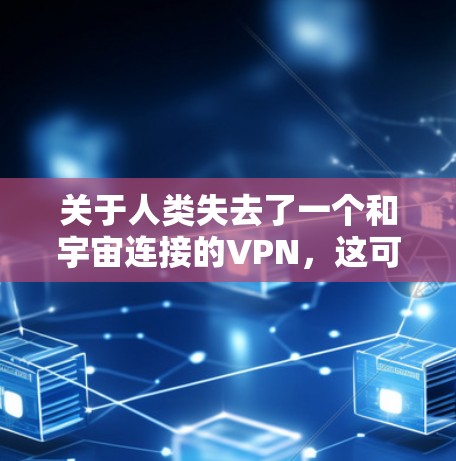 关于人类失去了一个和宇宙连接的VPN，这可能指的是用户对虚拟网络（VPN）的信任被削弱了，或者网络被滥用，导致数据泄露或隐私问题。以下是一些可能的解释和应对策略