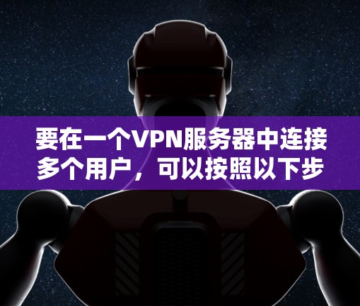 要在一个VPN服务器中连接多个用户，可以按照以下步骤进行
