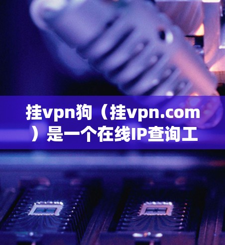 挂vpn狗（挂vpn.com）是一个在线IP查询工具，允许用户通过访问其官网或使用其应用程序来查找IP地址、设备信息等。以下是关于挂vpn狗的一些关键信息