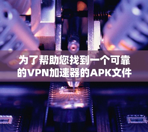 为了帮助您找到一个可靠的VPN加速器的APK文件，以下是几个推荐的VPN加速器及其下载链接