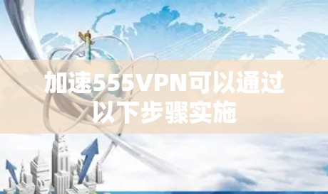 加速555VPN可以通过以下步骤实施
