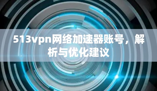 513vpn网络加速器账号，解析与优化建议