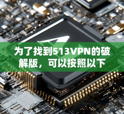 为了找到513VPN的破解版，可以按照以下步骤进行