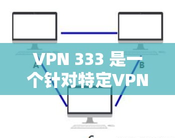 VPN 333 是一个针对特定VPN协议（如 ZAP、VPC、SNAP 等）的网络加速工具。如果您希望下载并使用 VPN 333，以下是步骤说明