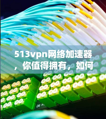 513vpn网络加速器，你值得拥有，如何才能拥有它