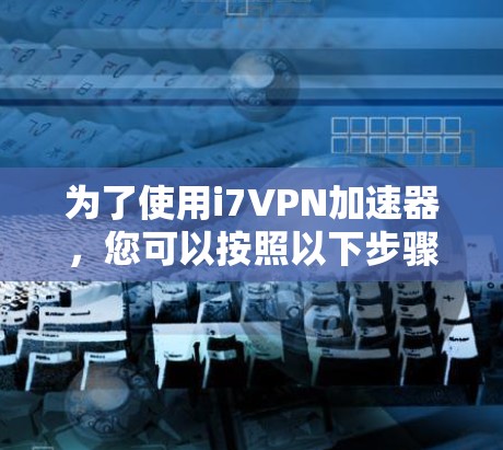 为了使用i7VPN加速器，您可以按照以下步骤操作