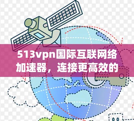 513vpn国际互联网络加速器，连接更高效的网络体验