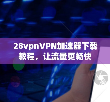 28vpnVPN加速器下载教程，让流量更畅快