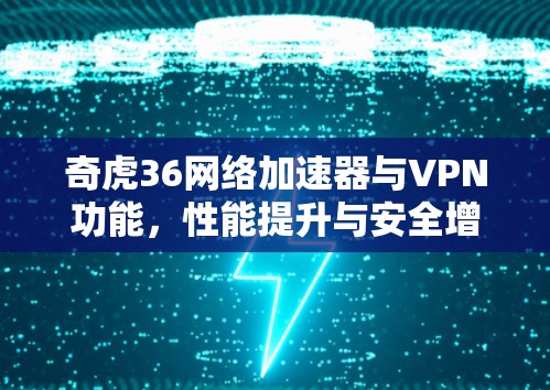 奇虎36网络加速器与VPN功能，性能提升与安全增强的双刃剑
