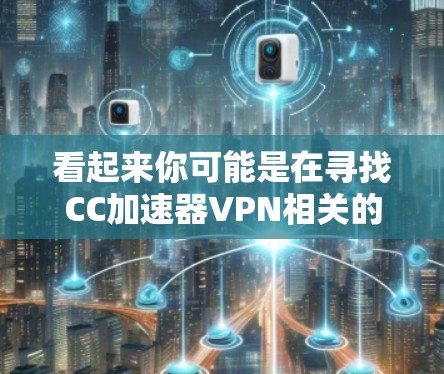 看起来你可能是在寻找CC加速器VPN相关的软件或工具。CC加速器和VPN都是网络加速和网络安全的工具，但它们的功能和用途有所不同