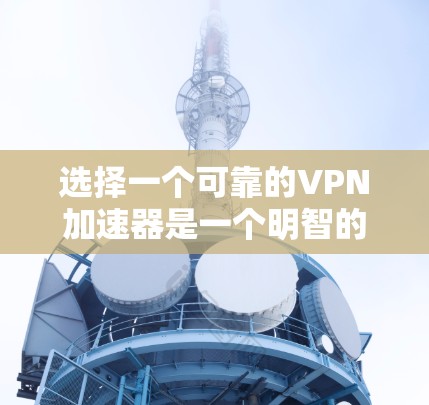 选择一个可靠的VPN加速器是一个明智的决定，因为它可以让你的VPN连接更快、更稳定。以下是一个推荐的加速器列表，供你参考