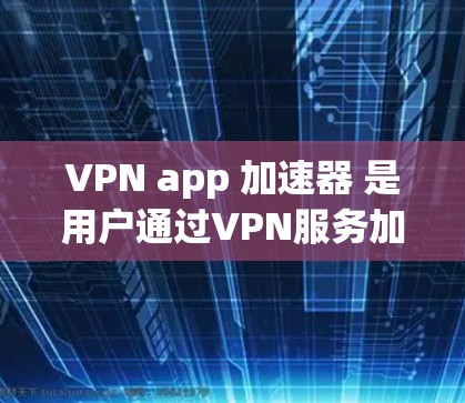 VPN app 加速器 是用户通过VPN服务加速下载和使用文件或服务的工具。以下是对 VPN app 加速器的总结和指南