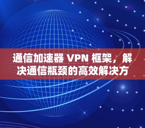 通信加速器 VPN 框架，解决通信瓶颈的高效解决方案