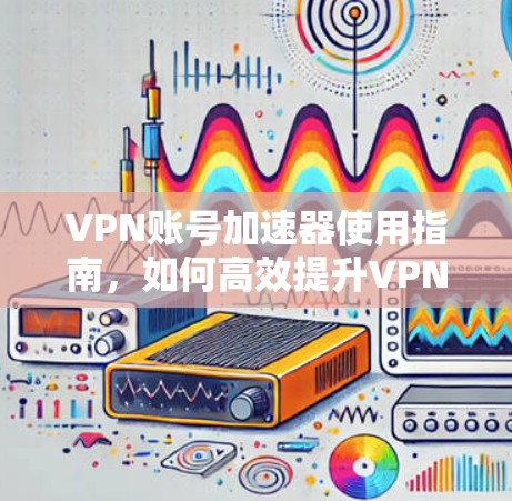 VPN账号加速器使用指南，如何高效提升VPN性能
