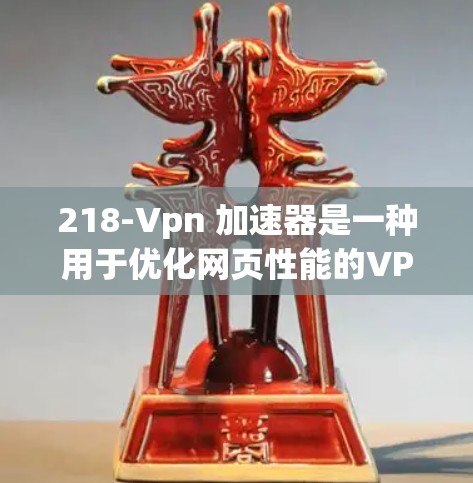 218-Vpn 加速器是一种用于优化网页性能的VPN工具，旨在减少网络延迟和提高访问速度。以下是一步步的使用指南