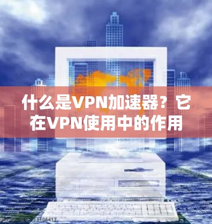 什么是VPN加速器？它在VPN使用中的作用与挑战